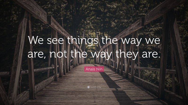 Anaïs Nin Quote: “We see things the way we are, not the way they are.”