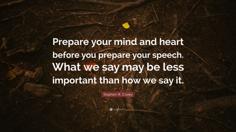 Stephen R. Covey Quote: “Prepare your mind and heart before you prepare your speech. What we say may be less important than how we say it.”