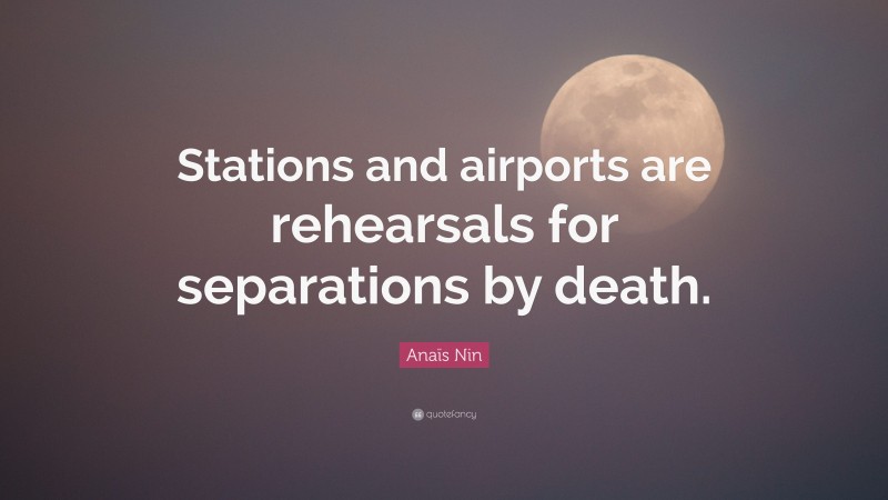 Anaïs Nin Quote: “Stations and airports are rehearsals for separations by death.”