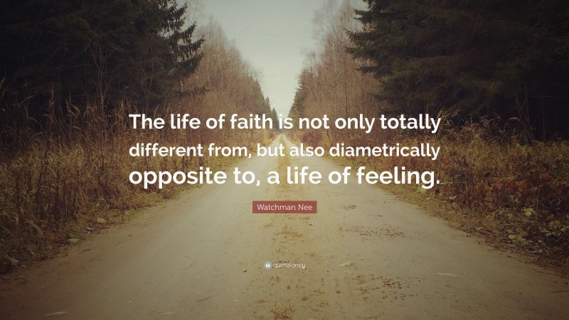 Watchman Nee Quote: “The life of faith is not only totally different from, but also diametrically opposite to, a life of feeling.”
