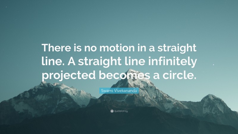 Swami Vivekananda Quote: “There is no motion in a straight line. A straight line infinitely projected becomes a circle.”