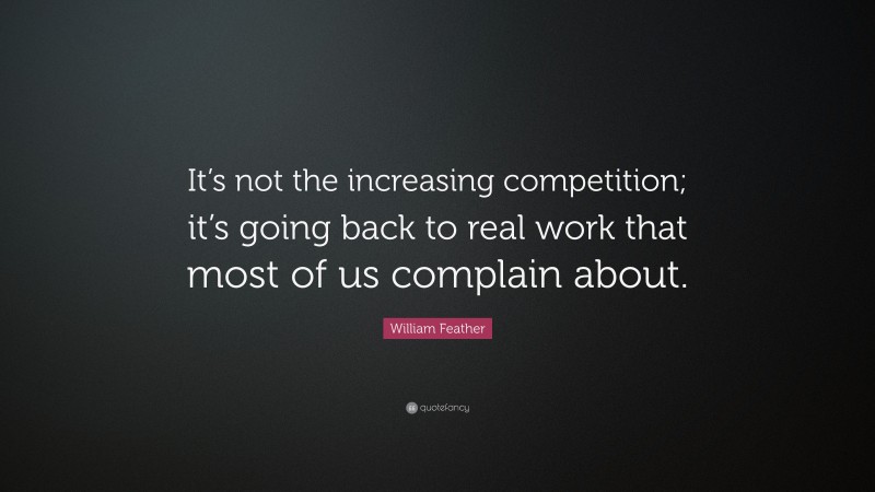 William Feather Quote: “It’s not the increasing competition; it’s going back to real work that most of us complain about.”