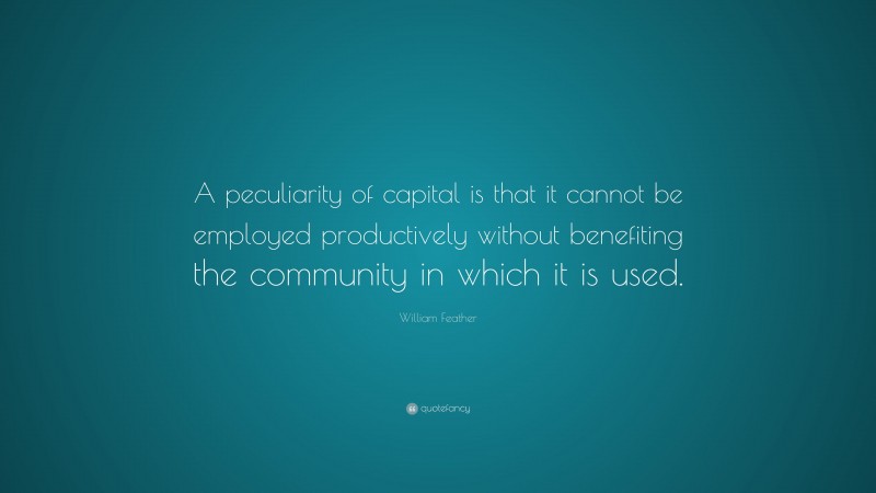William Feather Quote: “A peculiarity of capital is that it cannot be employed productively without benefiting the community in which it is used.”