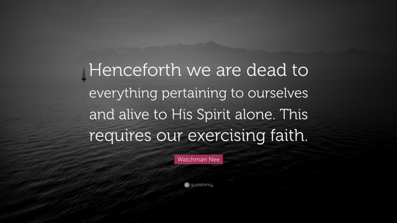 Watchman Nee Quote: “Henceforth we are dead to everything pertaining to ourselves and alive to His Spirit alone. This requires our exercising faith.”