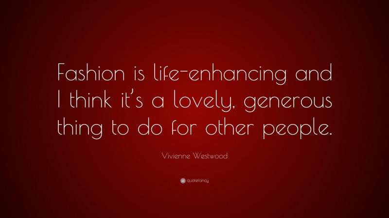 Vivienne Westwood Quote: “Fashion is life-enhancing and I think it’s a lovely, generous thing to do for other people.”