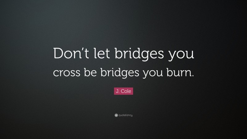 J. Cole Quote: “Don’t let bridges you cross be bridges you burn.”