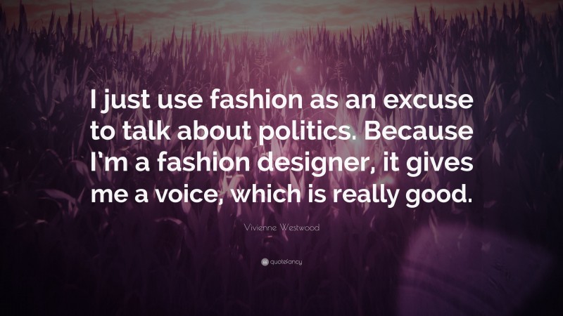 Vivienne Westwood Quote: “I just use fashion as an excuse to talk about politics. Because I’m a fashion designer, it gives me a voice, which is really good.”