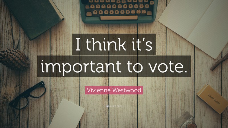 Vivienne Westwood Quote: “I think it’s important to vote.”