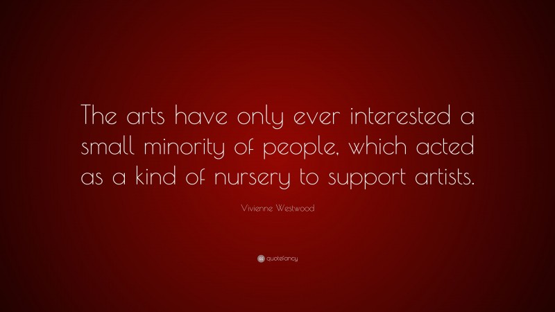 Vivienne Westwood Quote: “The arts have only ever interested a small minority of people, which acted as a kind of nursery to support artists.”