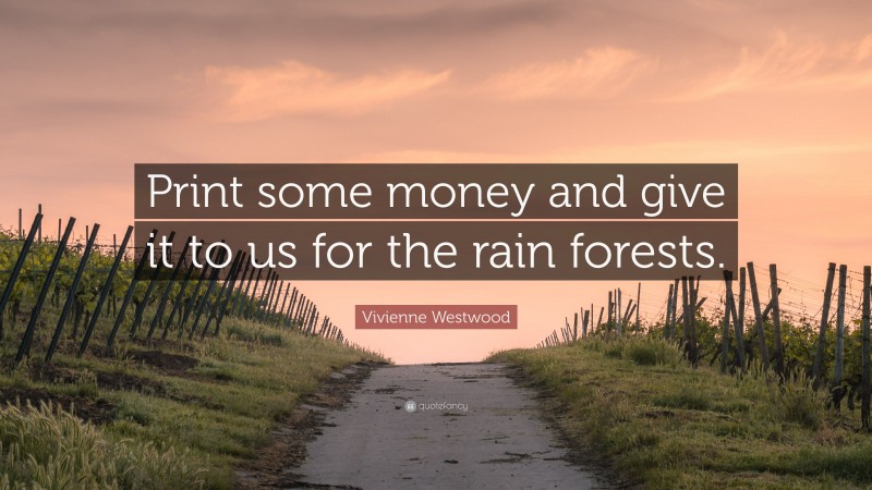 Vivienne Westwood Quote: “Print some money and give it to us for the rain forests.”