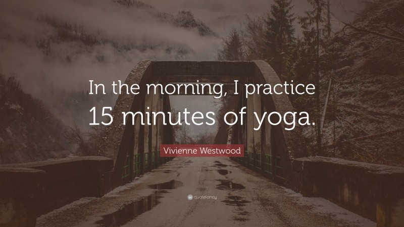 Vivienne Westwood Quote: “In the morning, I practice 15 minutes of yoga.”
