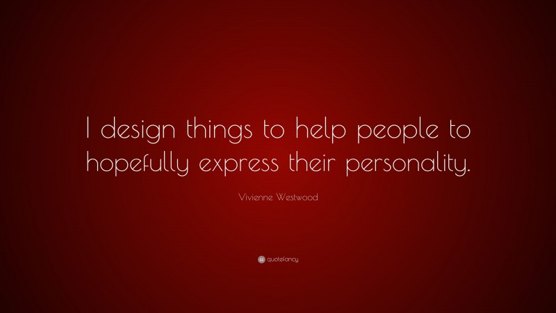 Vivienne Westwood Quote: “I design things to help people to hopefully express their personality.”