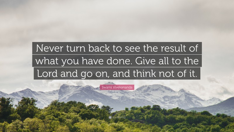 Swami Vivekananda Quote: “Never turn back to see the result of what you have done. Give all to the Lord and go on, and think not of it.”
