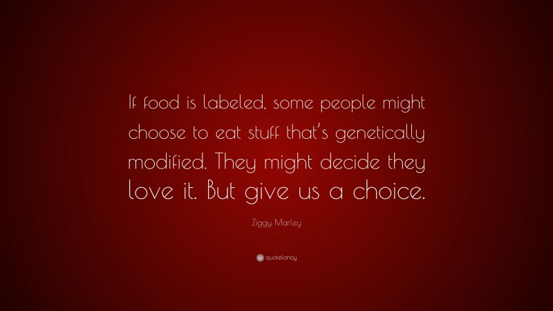 Ziggy Marley Quote: “If food is labeled, some people might choose to eat stuff that’s genetically modified. They might decide they love it. But give us a choice.”