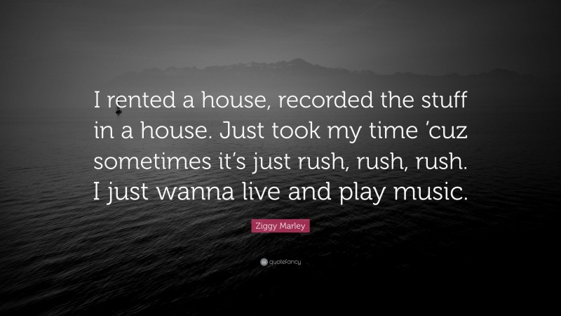 Ziggy Marley Quote: “I rented a house, recorded the stuff in a house. Just took my time ’cuz sometimes it’s just rush, rush, rush. I just wanna live and play music.”