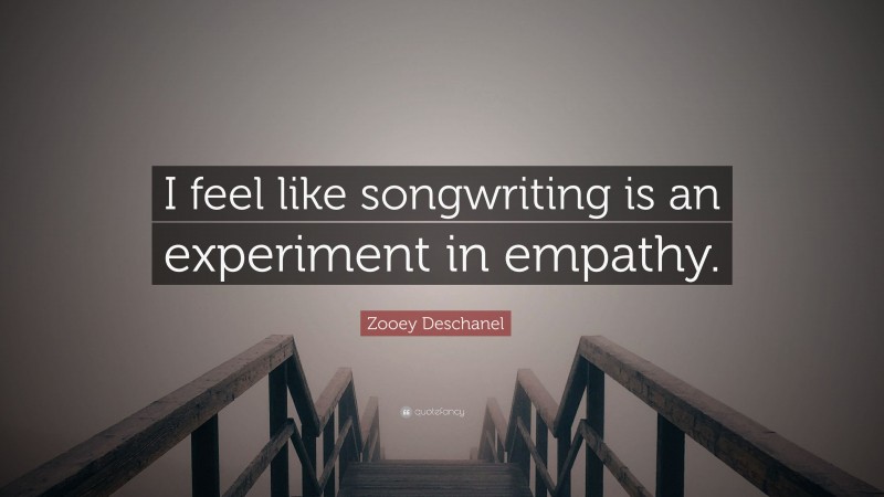 Zooey Deschanel Quote: “I feel like songwriting is an experiment in empathy.”