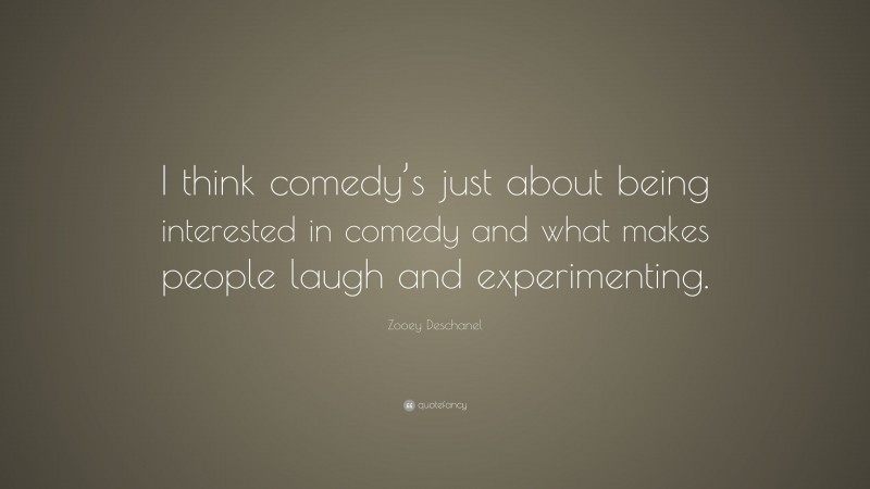 Zooey Deschanel Quote: “I think comedy’s just about being interested in comedy and what makes people laugh and experimenting.”
