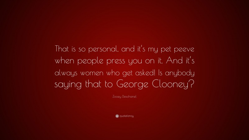Zooey Deschanel Quote: “That is so personal, and it’s my pet peeve when people press you on it. And it’s always women who get asked! Is anybody saying that to George Clooney?”