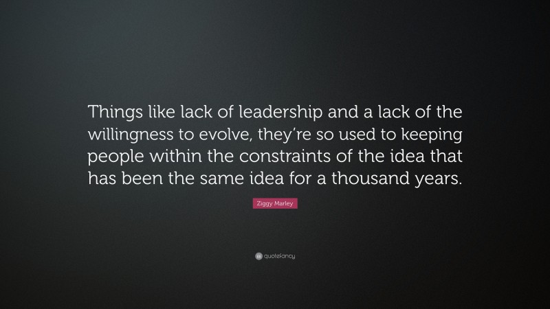 Ziggy Marley Quote: “Things like lack of leadership and a lack of the willingness to evolve, they’re so used to keeping people within the constraints of the idea that has been the same idea for a thousand years.”
