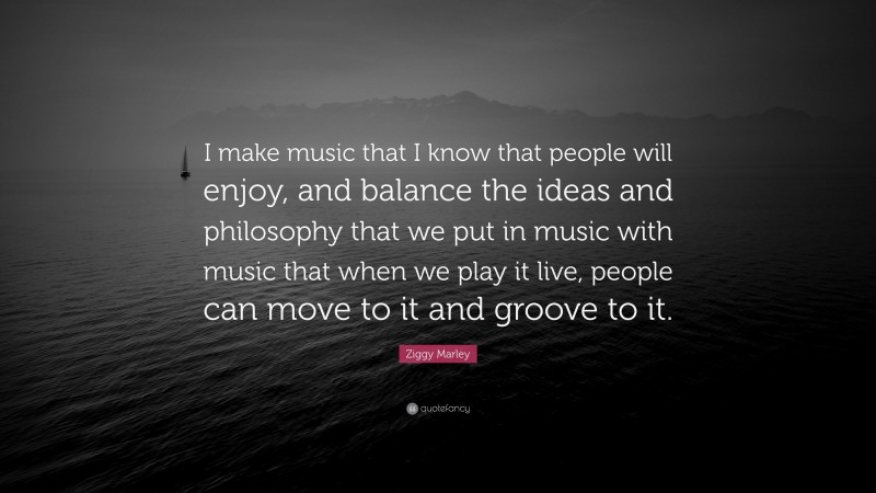 Ziggy Marley Quote: “I make music that I know that people will enjoy, and balance the ideas and philosophy that we put in music with music that when we play it live, people can move to it and groove to it.”