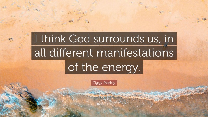 Ziggy Marley Quote: “I think God surrounds us, in all different manifestations of the energy.”