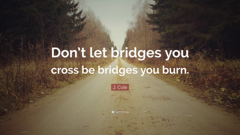 J. Cole Quote: “Don’t let bridges you cross be bridges you burn.”