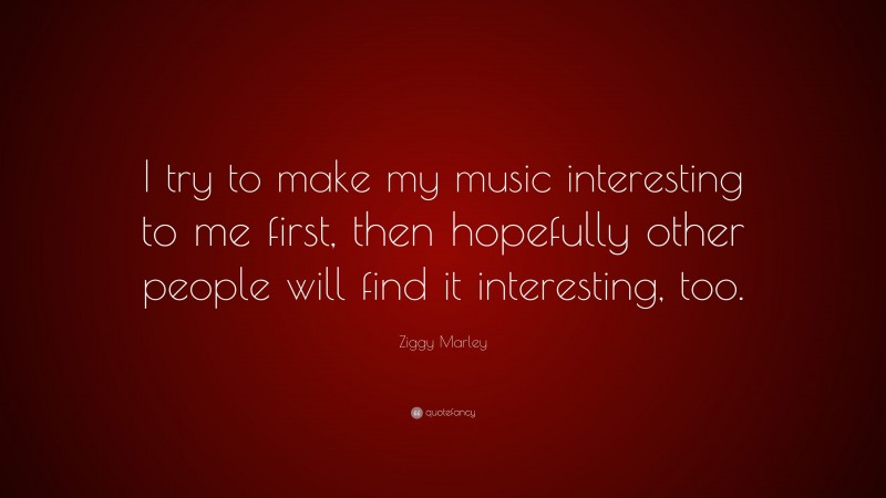 Ziggy Marley Quote: “I try to make my music interesting to me first, then hopefully other people will find it interesting, too.”