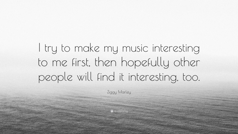 Ziggy Marley Quote: “I try to make my music interesting to me first, then hopefully other people will find it interesting, too.”