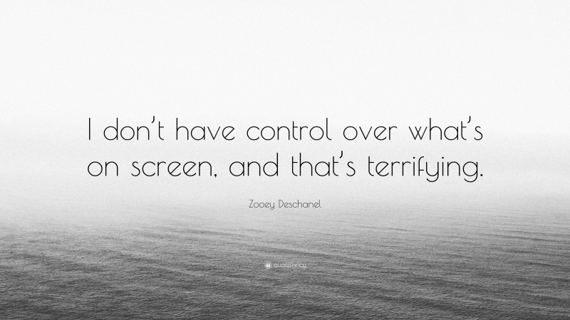 Zooey Deschanel Quote: “I don’t have control over what’s on screen, and that’s terrifying.”