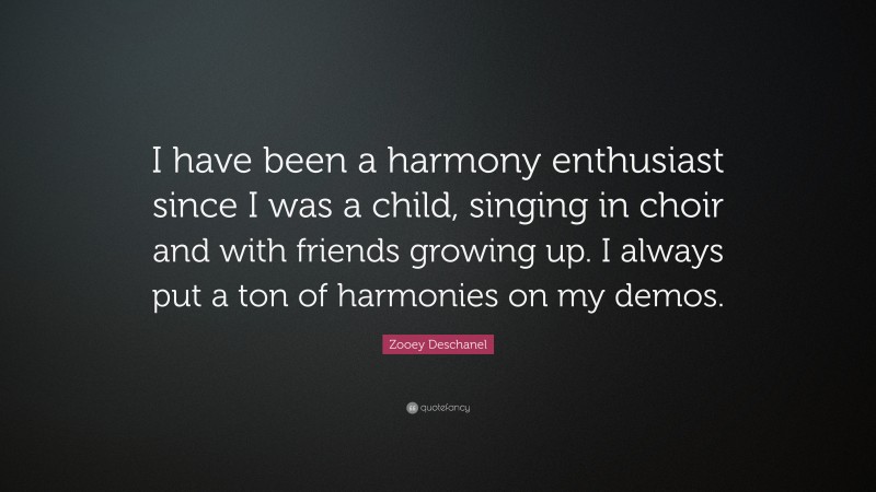 Zooey Deschanel Quote: “I have been a harmony enthusiast since I was a child, singing in choir and with friends growing up. I always put a ton of harmonies on my demos.”