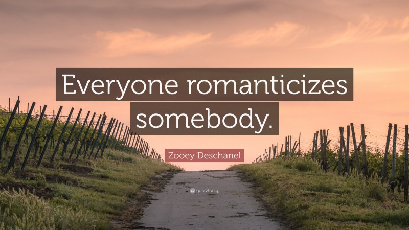 Zooey Deschanel Quote: “Everyone romanticizes somebody.”