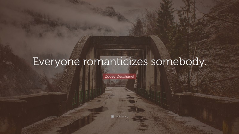 Zooey Deschanel Quote: “Everyone romanticizes somebody.”