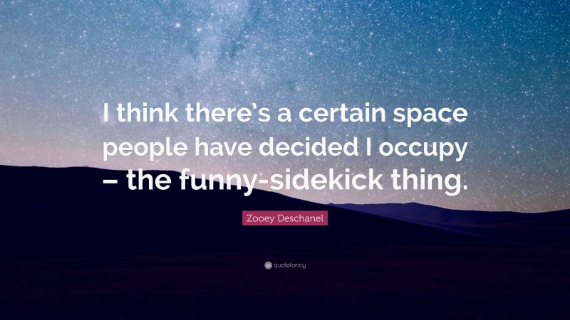 Zooey Deschanel Quote: “I think there’s a certain space people have decided I occupy – the funny-sidekick thing.”