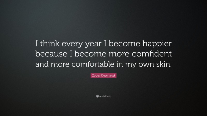 Zooey Deschanel Quote: “I think every year I become happier because I become more comfident and more comfortable in my own skin.”