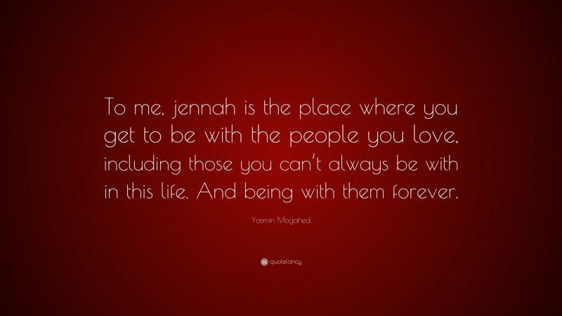 Yasmin Mogahed Quote: “To me, jennah is the place where you get to be with the people you love, including those you can’t always be with in this life. And being with them forever.”