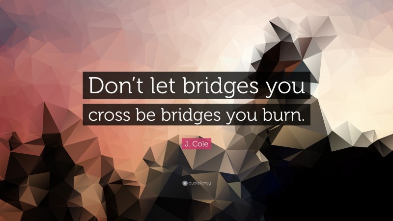 J. Cole Quote: “Don’t let bridges you cross be bridges you burn.”