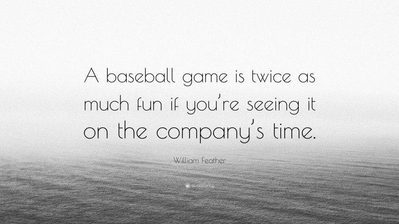 William Feather Quote: “A baseball game is twice as much fun if you’re seeing it on the company’s time.”