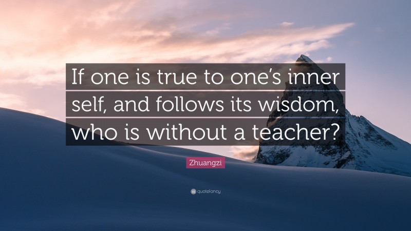 Zhuangzi Quote: “If one is true to one’s inner self, and follows its wisdom, who is without a teacher?”