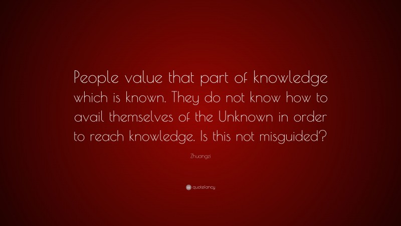 Zhuangzi Quote: “People value that part of knowledge which is known. They do not know how to avail themselves of the Unknown in order to reach knowledge. Is this not misguided?”
