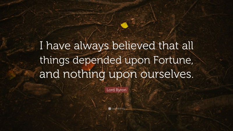 Lord Byron Quote: “I have always believed that all things depended upon Fortune, and nothing upon ourselves.”