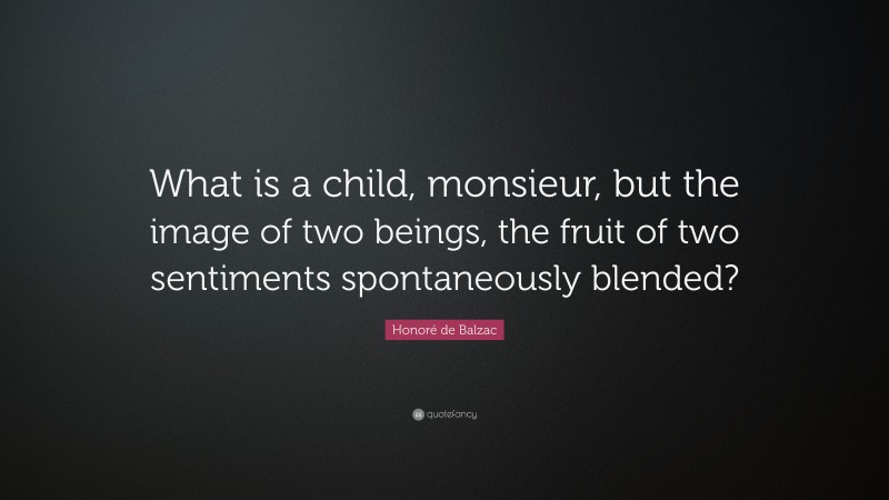 Honoré de Balzac Quote: “What is a child, monsieur, but the image of two beings, the fruit of two sentiments spontaneously blended?”