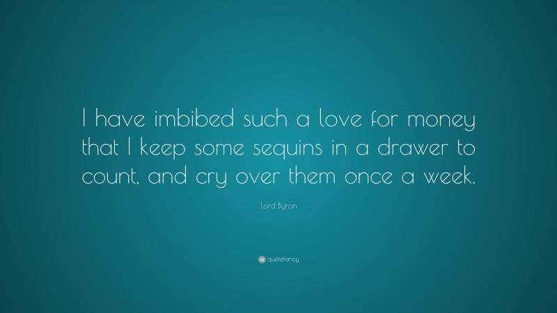 Lord Byron Quote: “I have imbibed such a love for money that I keep some sequins in a drawer to count, and cry over them once a week.”