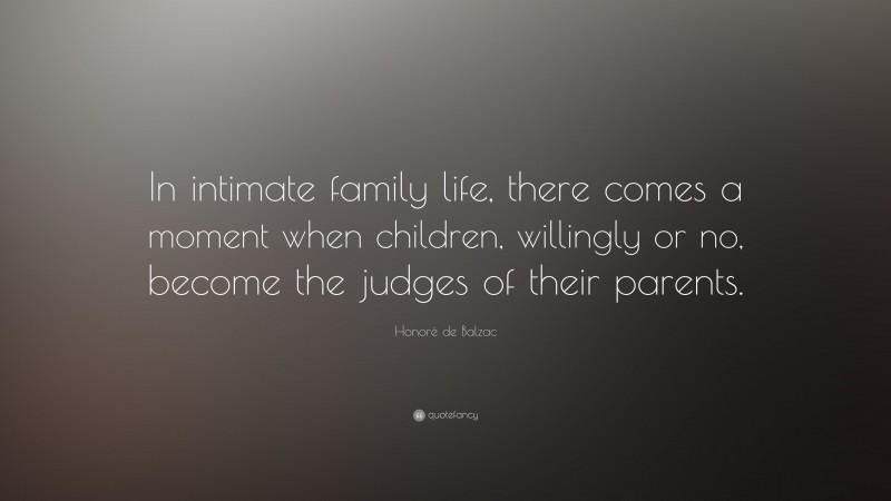 Honoré de Balzac Quote: “In intimate family life, there comes a moment when children, willingly or no, become the judges of their parents.”