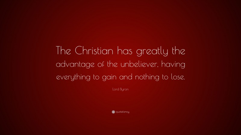 Lord Byron Quote: “The Christian has greatly the advantage of the unbeliever, having everything to gain and nothing to lose.”