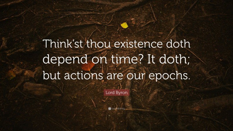 Lord Byron Quote: “Think’st thou existence doth depend on time? It doth; but actions are our epochs.”