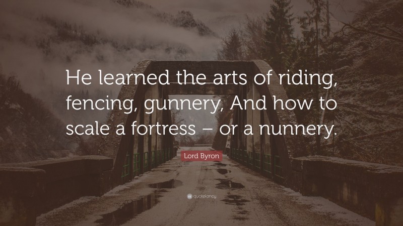 Lord Byron Quote: “He learned the arts of riding, fencing, gunnery, And how to scale a fortress – or a nunnery.”
