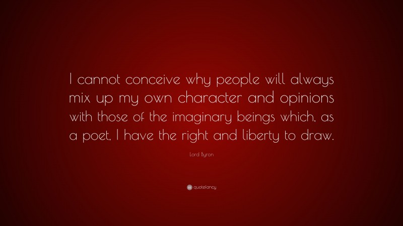 Lord Byron Quote: “I cannot conceive why people will always mix up my own character and opinions with those of the imaginary beings which, as a poet, I have the right and liberty to draw.”