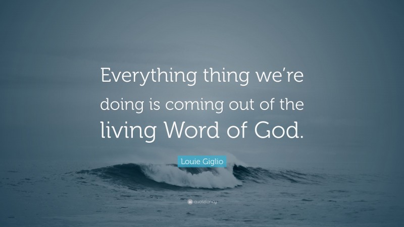 Louie Giglio Quote: “Everything thing we’re doing is coming out of the living Word of God.”