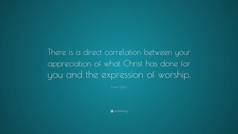 Louie Giglio Quote: “There is a direct correlation between your appreciation of what Christ has done for you and the expression of worship.”