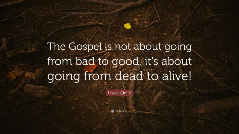 Louie Giglio Quote: “The Gospel is not about going from bad to good, it’s about going from dead to alive!”